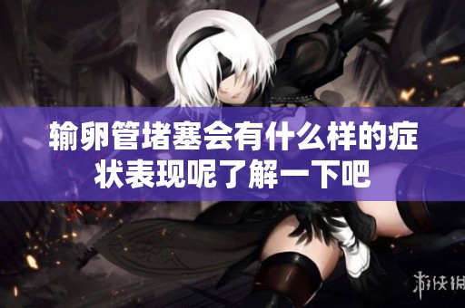输卵管堵塞会有什么样的症状表现呢了解一下吧