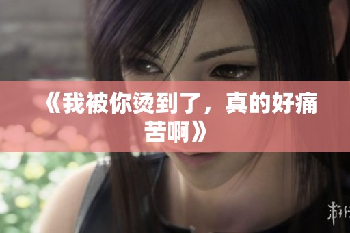 《我被你烫到了，真的好痛苦啊》