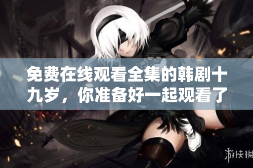 免费在线观看全集的韩剧十九岁，你准备好一起观看了吗