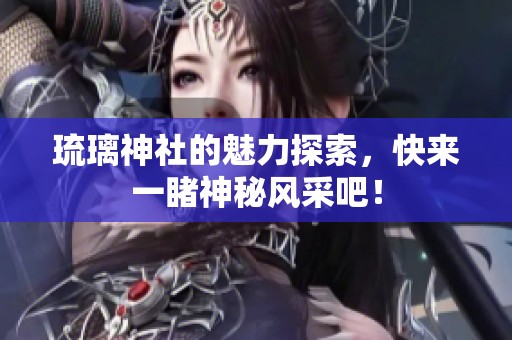 琉璃神社的魅力探索，快来一睹神秘风采吧！