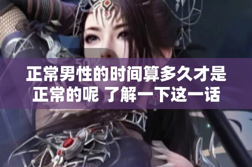 正常男性的时间算多久才是正常的呢 了解一下这一话题很重要