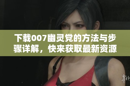 下载007幽灵党的方法与步骤详解，快来获取最新资源吧