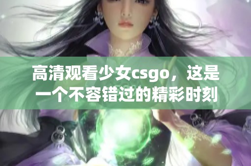 高清观看少女csgo，这是一个不容错过的精彩时刻