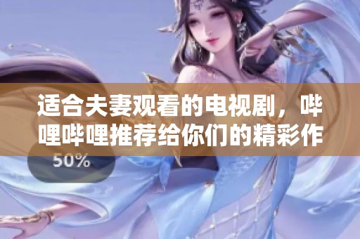 适合夫妻观看的电视剧，哔哩哔哩推荐给你们的精彩作品！
