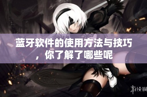 蓝牙软件的使用方法与技巧，你了解了哪些呢