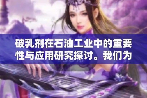 破乳剂在石油工业中的重要性与应用研究探讨。我们为何需要深入了解破乳剂的性能。