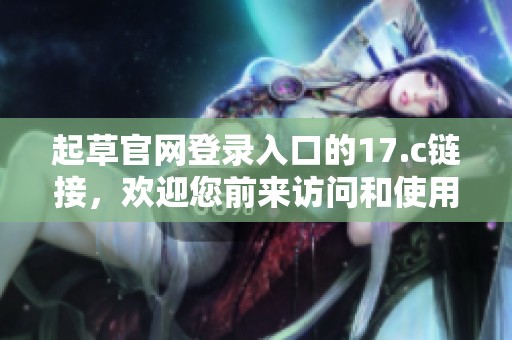 起草官网登录入口的17.c链接，欢迎您前来访问和使用。