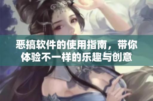 恶搞软件的使用指南，带你体验不一样的乐趣与创意
