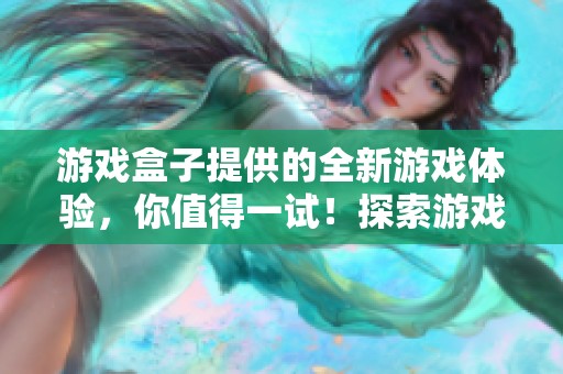 游戏盒子提供的全新游戏体验，你值得一试！探索游戏盒子的无限魅力吧！