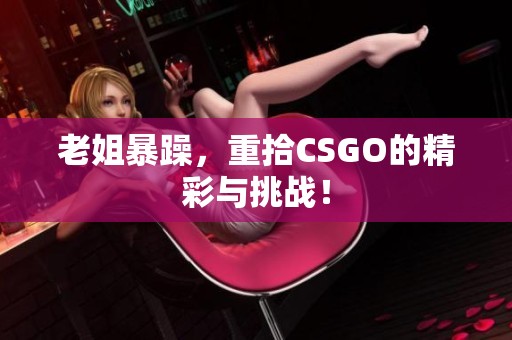 老姐暴躁，重拾CSGO的精彩与挑战！