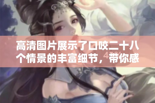 高清图片展示了口咬二十八个情景的丰富细节，带你感受独特魅力。