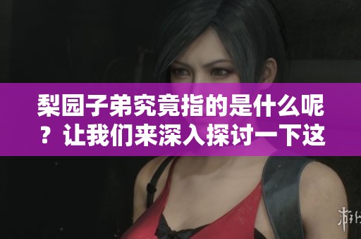 梨园子弟究竟指的是什么呢？让我们来深入探讨一下这个话题。