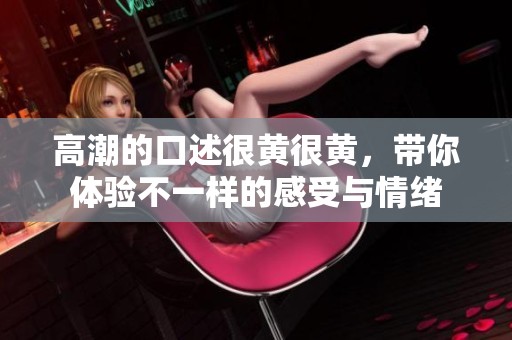 高潮的口述很黄很黄，带你体验不一样的感受与情绪