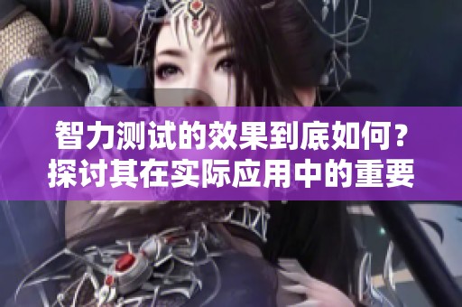 智力测试的效果到底如何？探讨其在实际应用中的重要性与意义