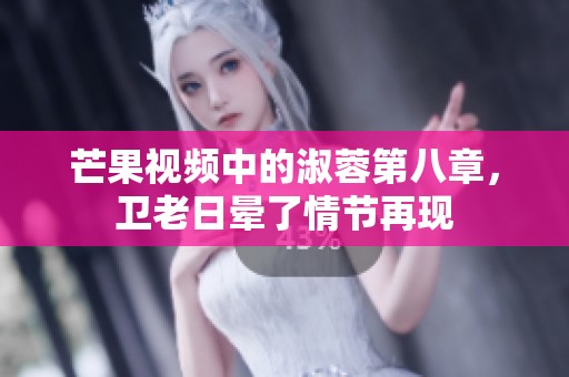 芒果视频中的淑蓉第八章，卫老日晕了情节再现