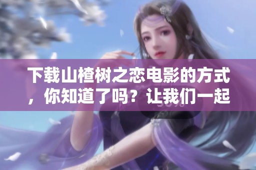 下载山楂树之恋电影的方式，你知道了吗？让我们一起探索吧！