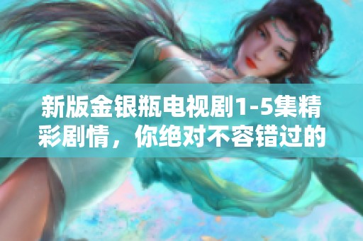 新版金银瓶电视剧1-5集精彩剧情，你绝对不容错过的经典之作！