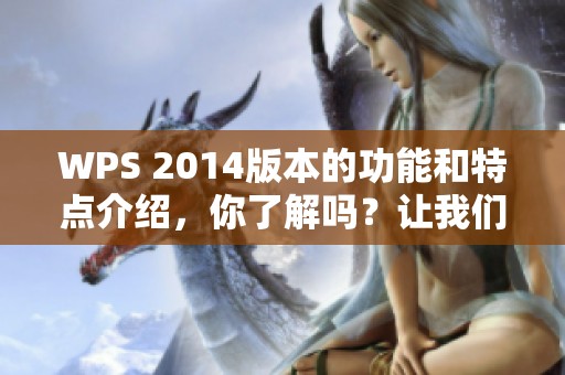 WPS 2014版本的功能和特点介绍，你了解吗？让我们一起探讨一下这个软件。