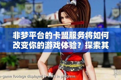 非梦平台的卡盟服务将如何改变你的游戏体验？探索其中的精彩内容与优势！