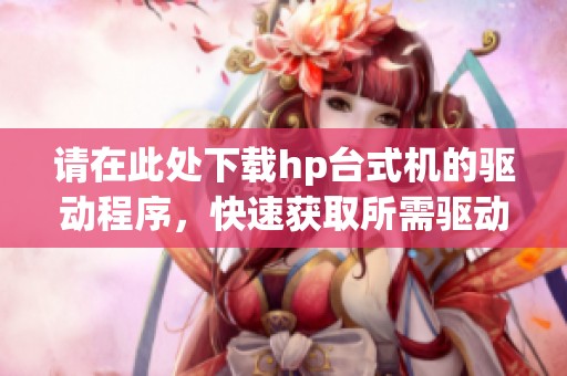 请在此处下载hp台式机的驱动程序，快速获取所需驱动文件。