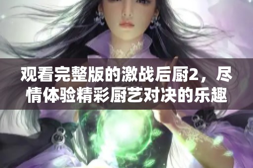 观看完整版的激战后厨2，尽情体验精彩厨艺对决的乐趣！