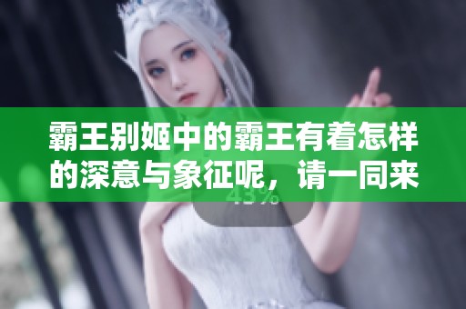 霸王别姬中的霸王有着怎样的深意与象征呢，请一同来探讨这部经典之作