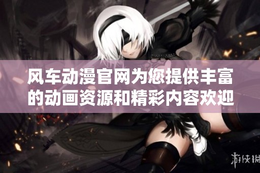 风车动漫官网为您提供丰富的动画资源和精彩内容欢迎访问我们的网站