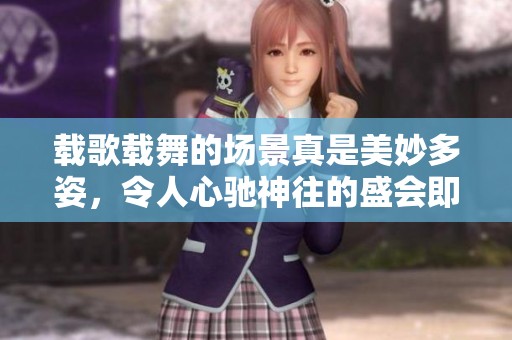 载歌载舞的场景真是美妙多姿，令人心驰神往的盛会即将在这里举行