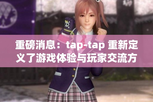 重磅消息：tap-tap 重新定义了游戏体验与玩家交流方式