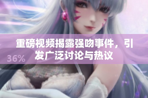 重磅视频揭露强吻事件，引发广泛讨论与热议