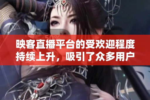 映客直播平台的受欢迎程度持续上升，吸引了众多用户的关注与参与