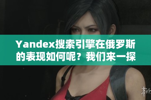 Yandex搜索引擎在俄罗斯的表现如何呢？我们来一探究竟。