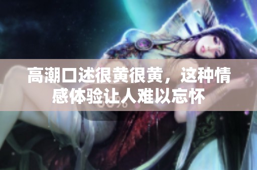 高潮口述很黄很黄，这种情感体验让人难以忘怀