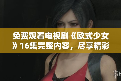 免费观看电视剧《欧式少女》16集完整内容，尽享精彩剧情！