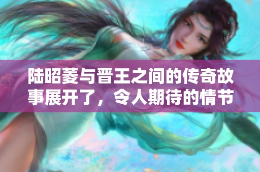 陆昭菱与晋王之间的传奇故事展开了，令人期待的情节将一一呈现。
