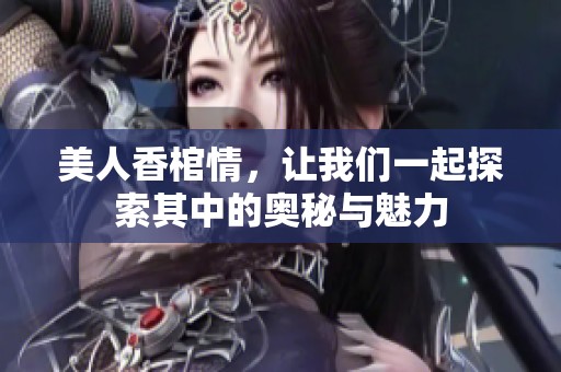 美人香棺情，让我们一起探索其中的奥秘与魅力