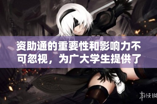 资助通的重要性和影响力不可忽视，为广大学生提供了很多帮助与支持