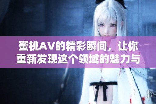 蜜桃AV的精彩瞬间，让你重新发现这个领域的魅力与乐趣