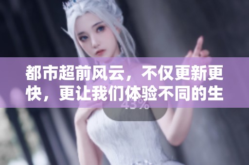 都市超前风云，不仅更新更快，更让我们体验不同的生活节奏
