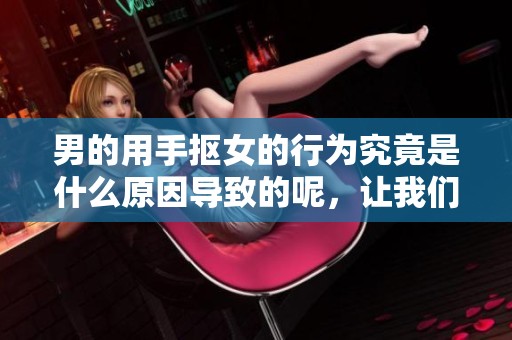 男的用手抠女的行为究竟是什么原因导致的呢，让我们一起探讨一下这个话题。