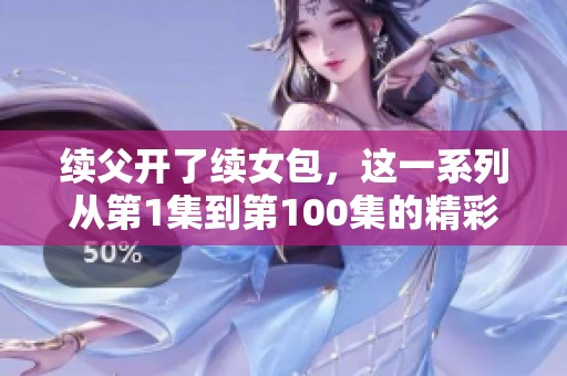 续父开了续女包，这一系列从第1集到第100集的精彩故事！