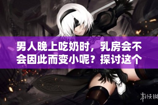 男人晚上吃奶时，乳房会不会因此而变小呢？探讨这个问题的答案。