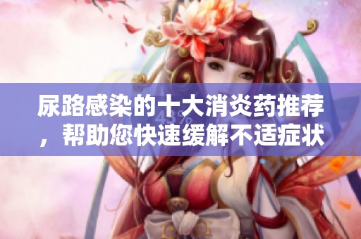 尿路感染的十大消炎药推荐，帮助您快速缓解不适症状