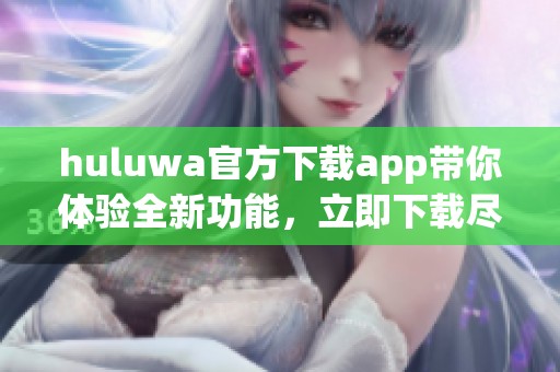 huluwa官方下载app带你体验全新功能，立即下载尽享精彩内容！