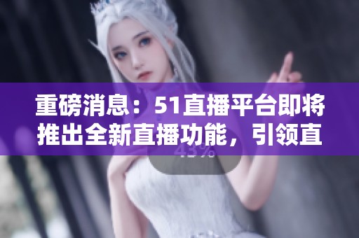 重磅消息：51直播平台即将推出全新直播功能，引领直播新风潮