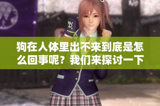 狗在人体里出不来到底是怎么回事呢？我们来探讨一下这个问题。