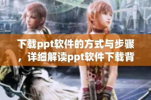 下载ppt软件的方式与步骤，详细解读ppt软件下载背后的技巧与要点