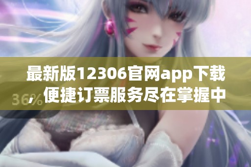 最新版12306官网app下载，便捷订票服务尽在掌握中