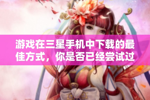 游戏在三星手机中下载的最佳方式，你是否已经尝试过了呢
