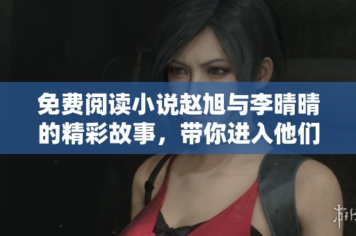 免费阅读小说赵旭与李晴晴的精彩故事，带你进入他们的平凡与不凡人生
